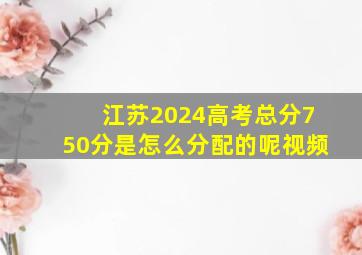 江苏2024高考总分750分是怎么分配的呢视频