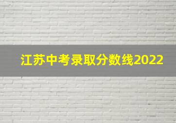 江苏中考录取分数线2022