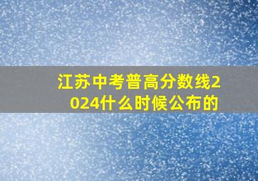 江苏中考普高分数线2024什么时候公布的