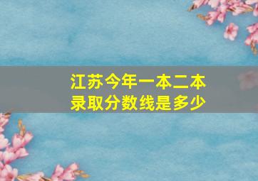 江苏今年一本二本录取分数线是多少