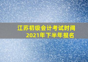 江苏初级会计考试时间2021年下半年报名