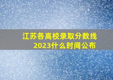 江苏各高校录取分数线2023什么时间公布