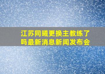 江苏同曦更换主教练了吗最新消息新闻发布会