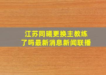 江苏同曦更换主教练了吗最新消息新闻联播