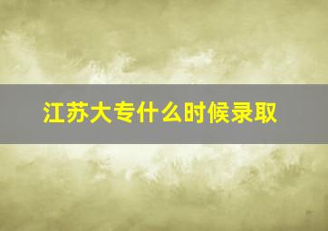 江苏大专什么时候录取