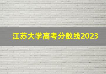 江苏大学高考分数线2023