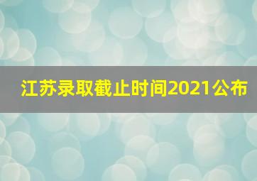 江苏录取截止时间2021公布