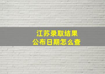 江苏录取结果公布日期怎么查