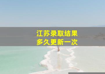 江苏录取结果多久更新一次