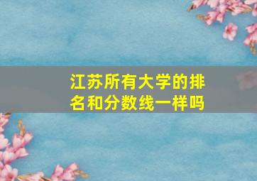 江苏所有大学的排名和分数线一样吗