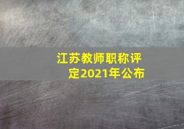 江苏教师职称评定2021年公布