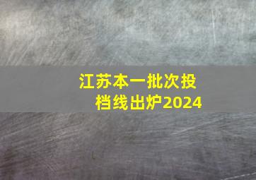 江苏本一批次投档线出炉2024