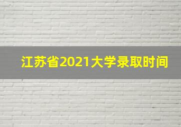 江苏省2021大学录取时间