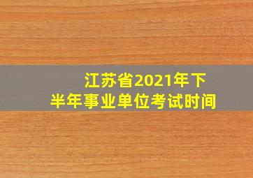 江苏省2021年下半年事业单位考试时间