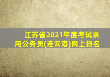 江苏省2021年度考试录用公务员(连云港)网上报名