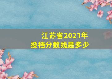 江苏省2021年投档分数线是多少