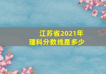 江苏省2021年理科分数线是多少