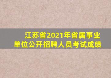 江苏省2021年省属事业单位公开招聘人员考试成绩