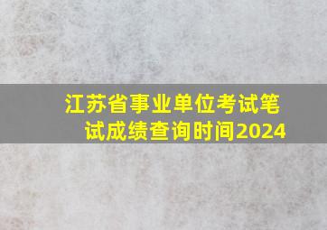 江苏省事业单位考试笔试成绩查询时间2024