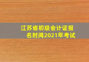 江苏省初级会计证报名时间2021年考试