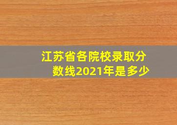 江苏省各院校录取分数线2021年是多少