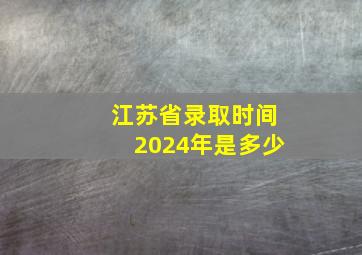 江苏省录取时间2024年是多少