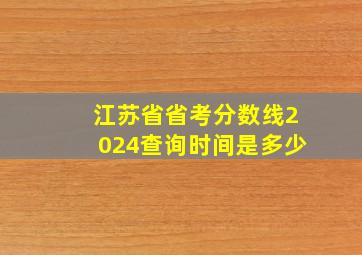 江苏省省考分数线2024查询时间是多少