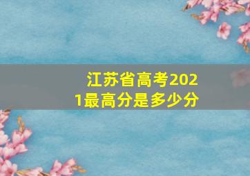 江苏省高考2021最高分是多少分