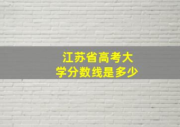 江苏省高考大学分数线是多少