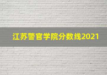 江苏警官学院分数线2021