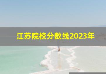 江苏院校分数线2023年