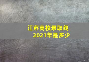 江苏高校录取线2021年是多少