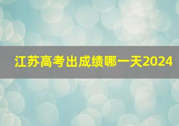 江苏高考出成绩哪一天2024