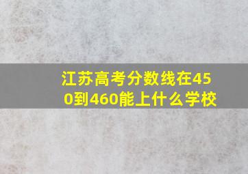 江苏高考分数线在450到460能上什么学校