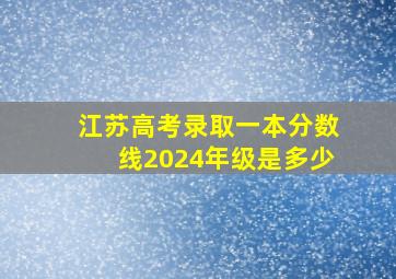 江苏高考录取一本分数线2024年级是多少