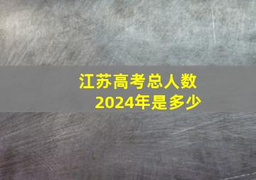 江苏高考总人数2024年是多少