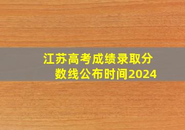 江苏高考成绩录取分数线公布时间2024