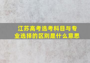 江苏高考选考科目与专业选择的区别是什么意思