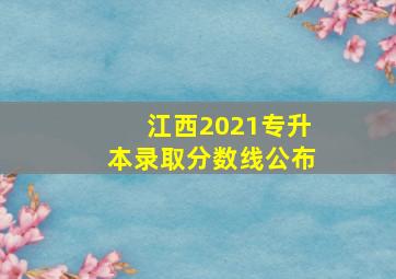 江西2021专升本录取分数线公布