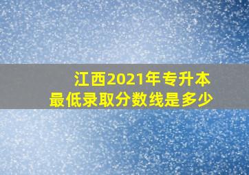 江西2021年专升本最低录取分数线是多少