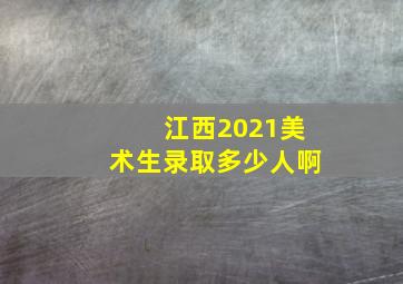 江西2021美术生录取多少人啊