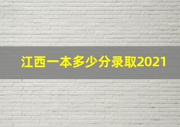 江西一本多少分录取2021