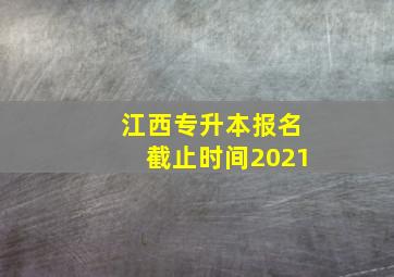 江西专升本报名截止时间2021