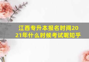 江西专升本报名时间2021年什么时候考试呢知乎