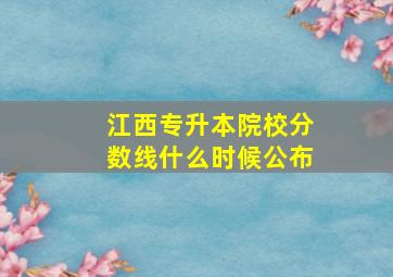 江西专升本院校分数线什么时候公布