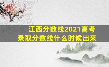 江西分数线2021高考录取分数线什么时候出来