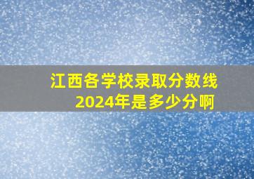 江西各学校录取分数线2024年是多少分啊