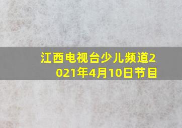 江西电视台少儿频道2021年4月10日节目