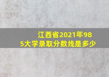 江西省2021年985大学录取分数线是多少