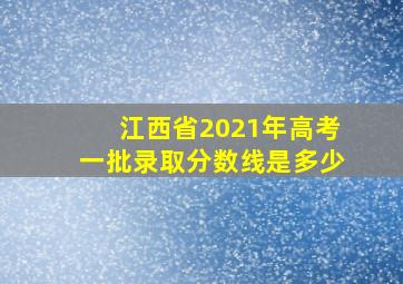 江西省2021年高考一批录取分数线是多少